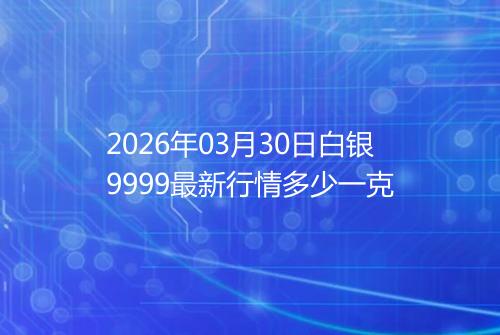 2026年03月30日白银9999最新行情多少一克