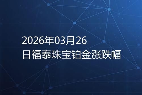2026年03月26日福泰珠宝铂金涨跌幅