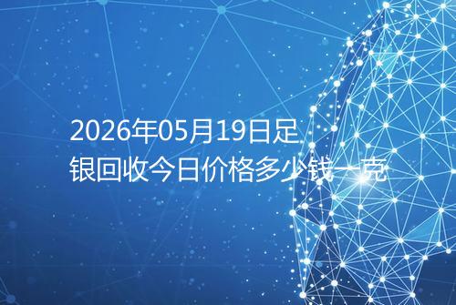 2026年05月19日足银回收今日价格多少钱一克