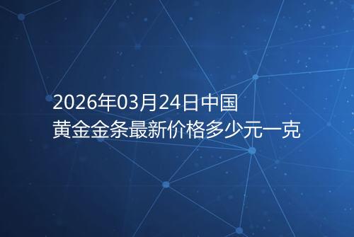 2026年03月24日中国黄金金条最新价格多少元一克
