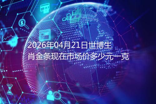 2026年04月21日世博生肖金条现在市场价多少元一克