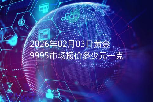 2026年02月03日黄金9995市场报价多少元一克