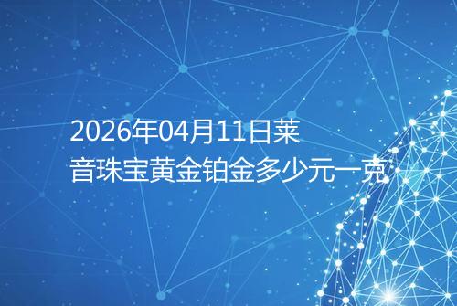 2026年04月11日莱音珠宝黄金铂金多少元一克