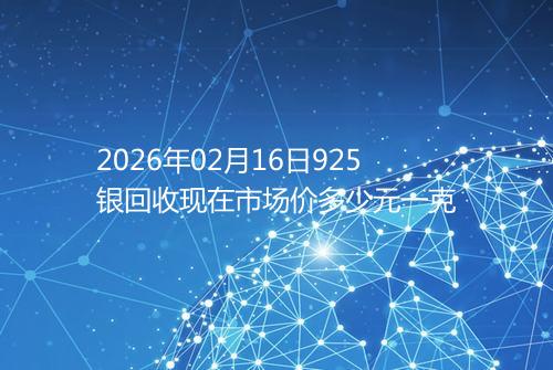 2026年02月16日925银回收现在市场价多少元一克