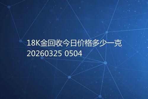 18K金回收今日价格多少一克20260325 0504