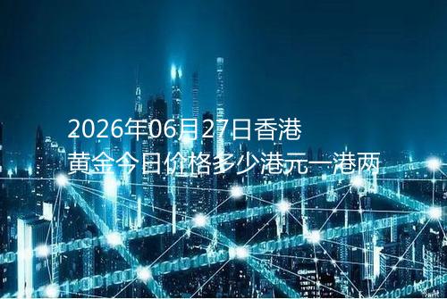 2026年06月27日香港黄金今日价格多少港元一港两