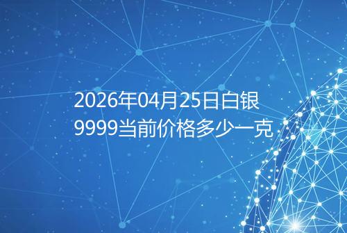2026年04月25日白银9999当前价格多少一克