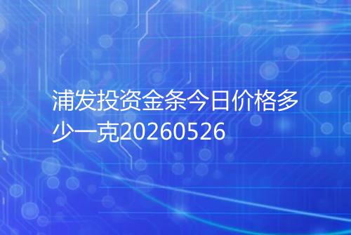 浦发投资金条今日价格多少一克20260526