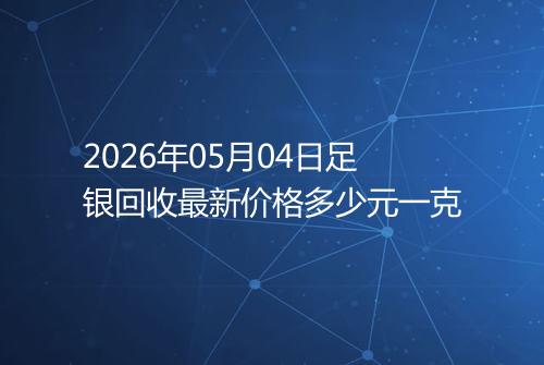 2026年05月04日足银回收最新价格多少元一克