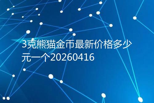 3克熊猫金币最新价格多少元一个20260416