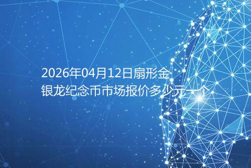 2026年04月12日扇形金银龙纪念币市场报价多少元一个