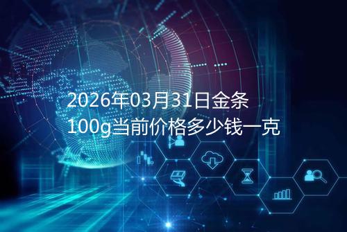 2026年03月31日金条100g当前价格多少钱一克