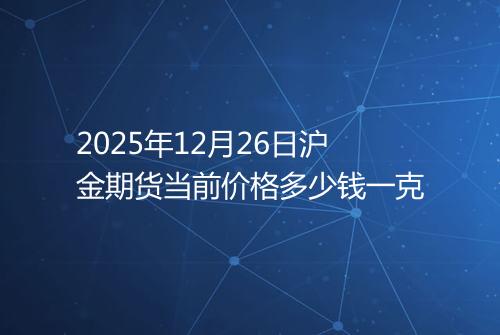 2025年12月26日沪金期货当前价格多少钱一克