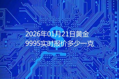 2026年01月21日黄金9995实时报价多少一克