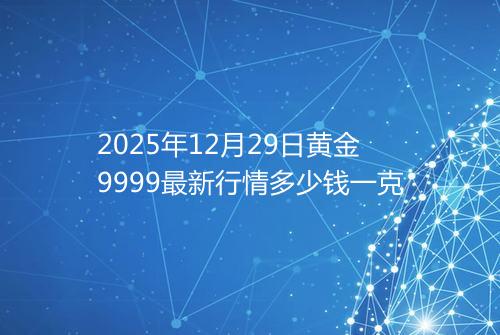 2025年12月29日黄金9999最新行情多少钱一克