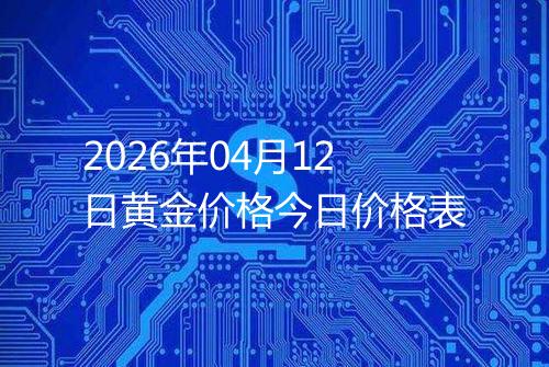 2026年04月12日黄金价格今日价格表