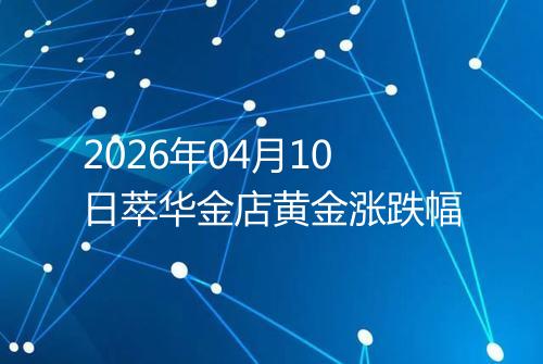 2026年04月10日萃华金店黄金涨跌幅