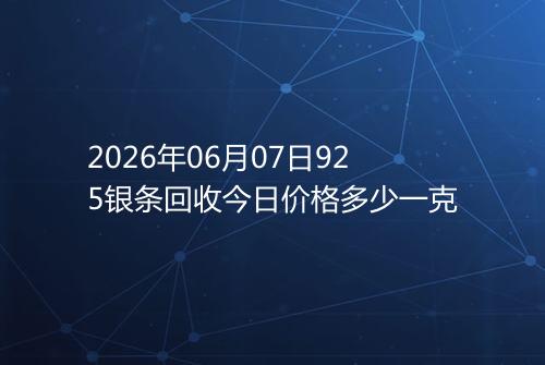 2026年06月07日925银条回收今日价格多少一克