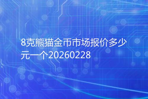 8克熊猫金币市场报价多少元一个20260228