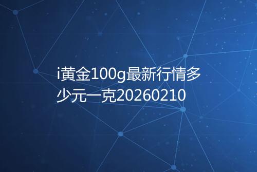 i黄金100g最新行情多少元一克20260210