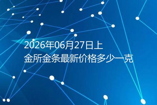 2026年06月27日上金所金条最新价格多少一克