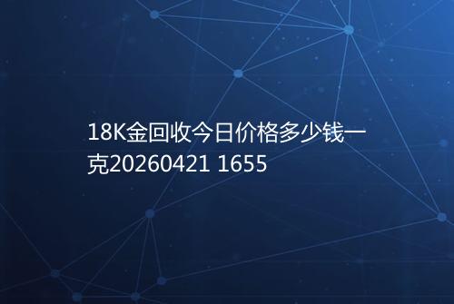 18K金回收今日价格多少钱一克20260421 1655