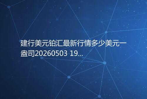 建行美元铂汇最新行情多少美元一盎司20260503 1931