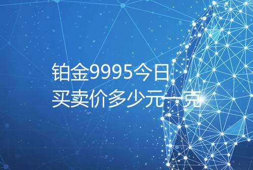 铂金9995今日买卖价多少元一克