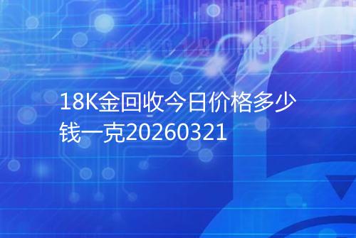 18K金回收今日价格多少钱一克20260321