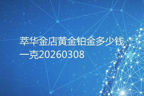 萃华金店黄金铂金多少钱一克20260308