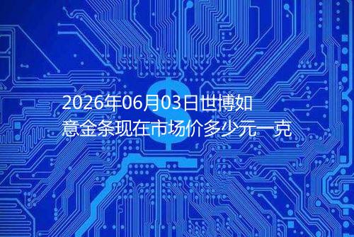 2026年06月03日世博如意金条现在市场价多少元一克