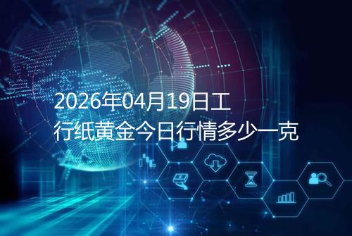 2026年04月19日工行纸黄金今日行情多少一克