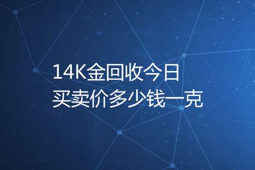 14K金回收今日买卖价多少钱一克