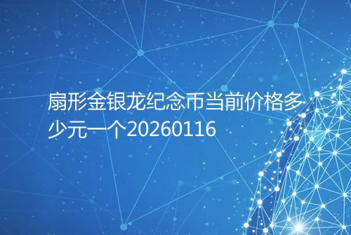 扇形金银龙纪念币当前价格多少元一个20260116