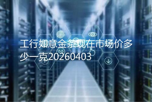 工行如意金条现在市场价多少一克20260403
