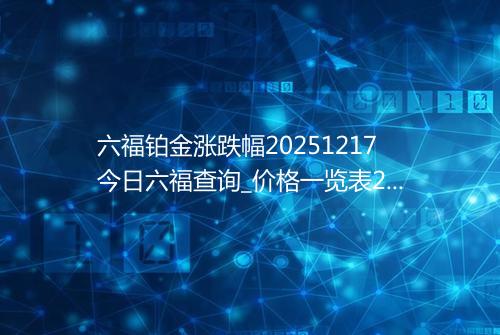 六福铂金涨跌幅20251217今日六福查询_价格一览表2025年12月17日 1347