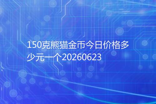 150克熊猫金币今日价格多少元一个20260623
