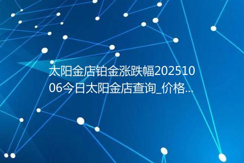 太阳金店铂金涨跌幅20251006今日太阳金店查询_价格一览表2025年10月06日 1927