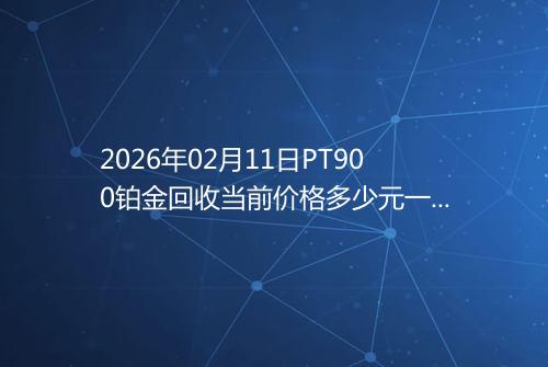 2026年02月11日PT900铂金回收当前价格多少元一克