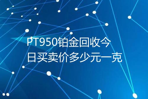 PT950铂金回收今日买卖价多少元一克