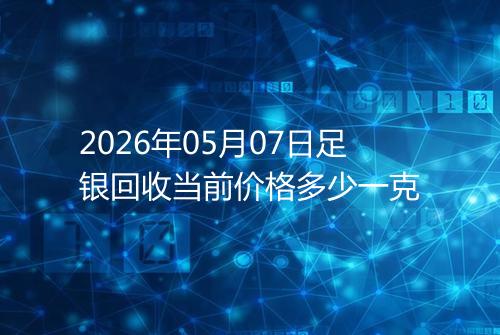 2026年05月07日足银回收当前价格多少一克