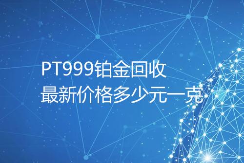 PT999铂金回收最新价格多少元一克