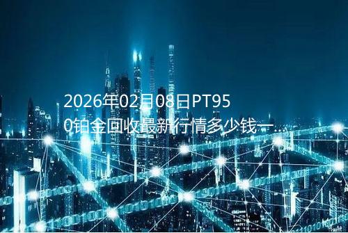 2026年02月08日PT950铂金回收最新行情多少钱一克