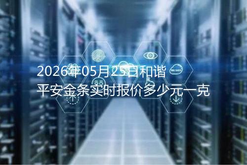 2026年05月25日和谐平安金条实时报价多少元一克
