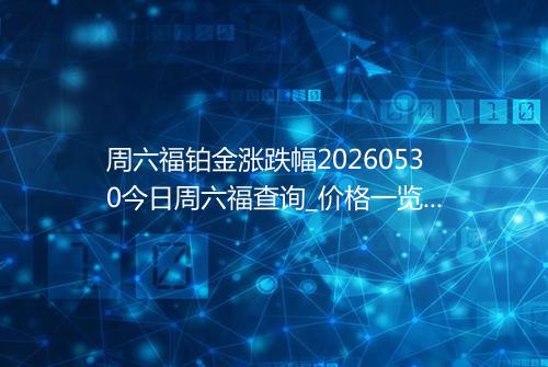 周六福铂金涨跌幅20260530今日周六福查询_价格一览表2026年05月30日 1813