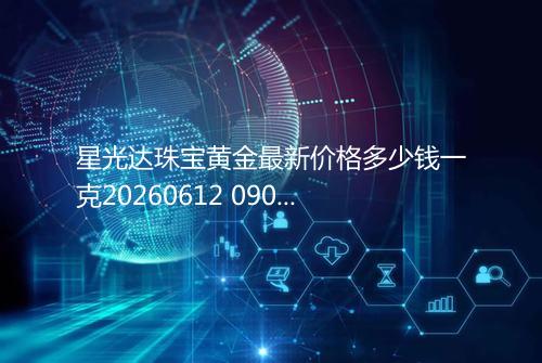 星光达珠宝黄金最新价格多少钱一克20260612 0905