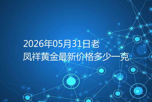 2026年05月31日老凤祥黄金最新价格多少一克