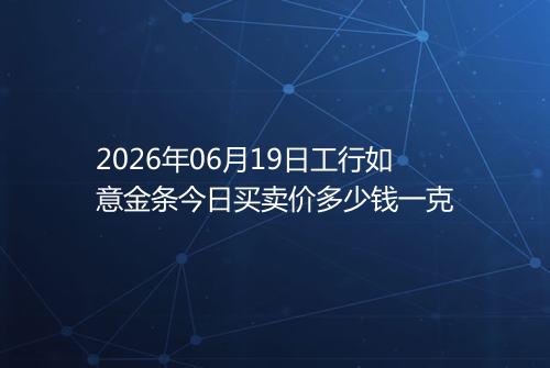 2026年06月19日工行如意金条今日买卖价多少钱一克