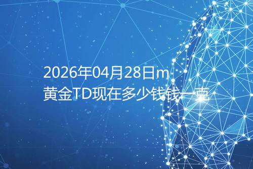 2026年04月28日m黄金TD现在多少钱钱一克