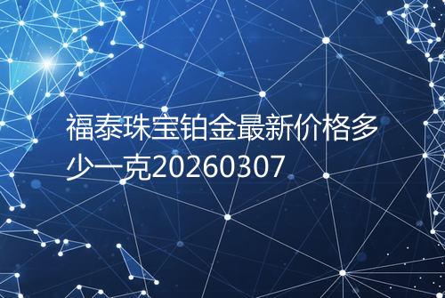 福泰珠宝铂金最新价格多少一克20260307